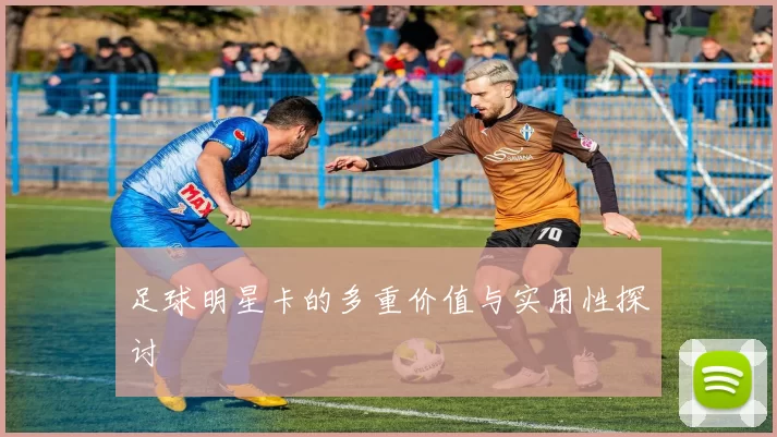 足球明星卡的多重价值与实用性探讨