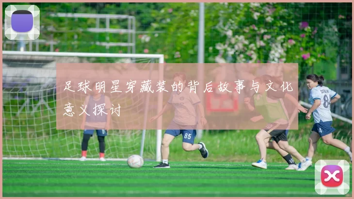 足球明星穿藏装的背后故事与文化意义探讨