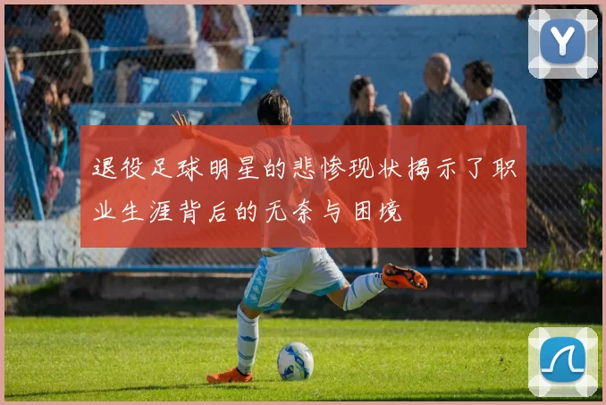 退役足球明星的悲惨现状揭示了职业生涯背后的无奈与困境