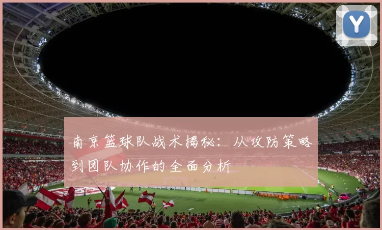 南京篮球队战术揭秘：从攻防策略到团队协作的全面分析