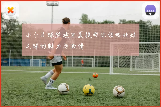 小小足球梦迪里夏提带你领略娃娃足球的魅力与激情
