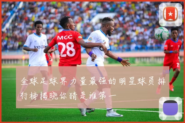 全球足球界力量最强的明星球员排行榜揭晓你猜是谁第一