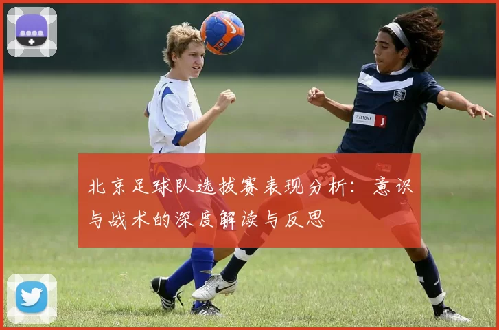 北京足球队选拔赛表现分析：意识与战术的深度解读与反思