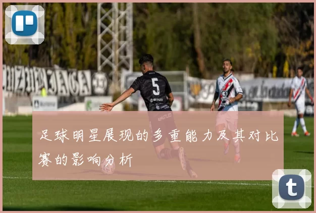 足球明星展现的多重能力及其对比赛的影响分析