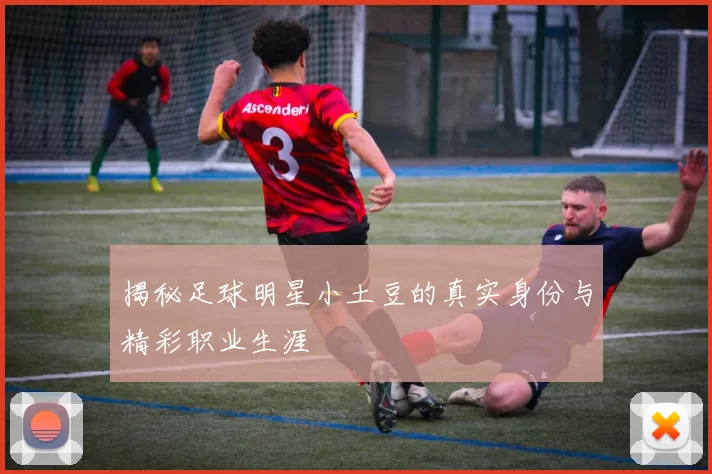 揭秘足球明星小土豆的真实身份与精彩职业生涯