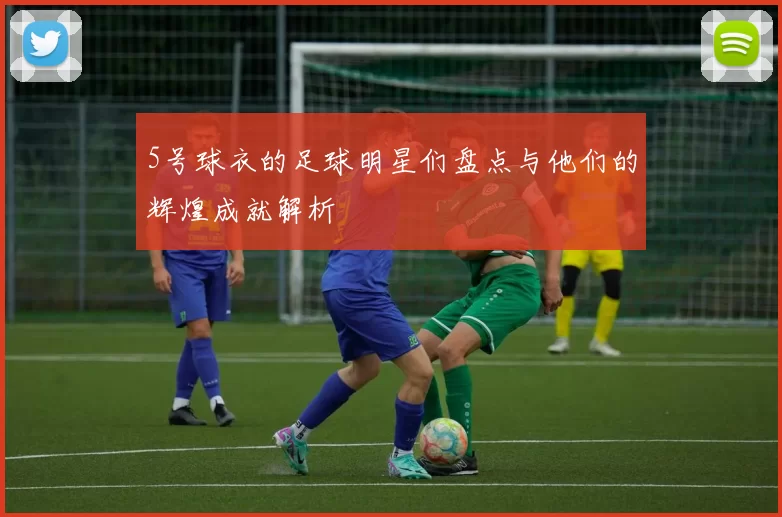5号球衣的足球明星们盘点与他们的辉煌成就解析
