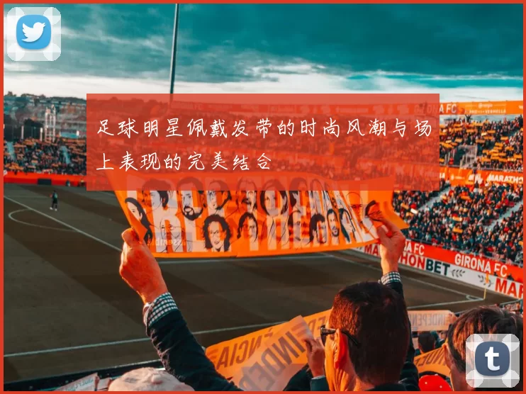 足球明星佩戴发带的时尚风潮与场上表现的完美结合