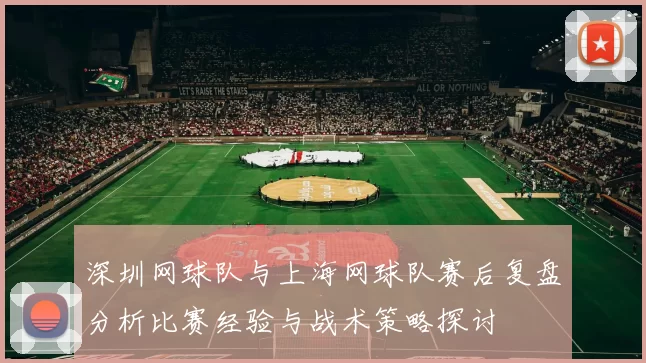 深圳网球队与上海网球队赛后复盘分析比赛经验与战术策略探讨