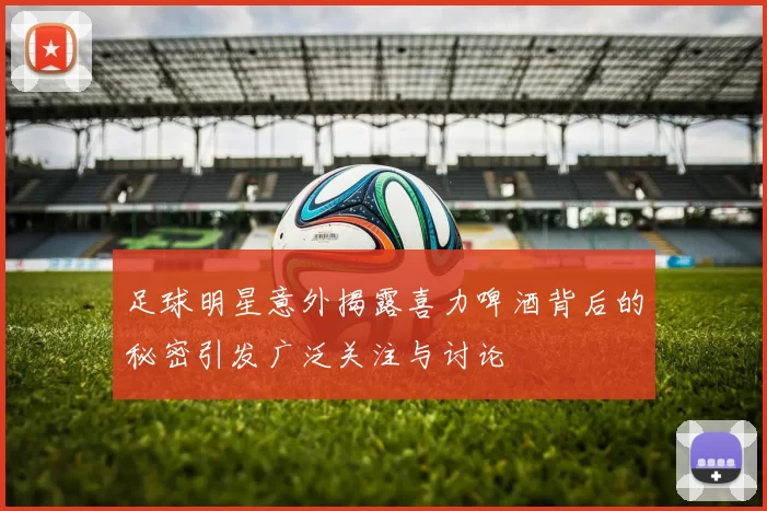 足球明星意外揭露喜力啤酒背后的秘密引发广泛关注与讨论