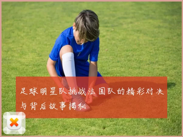 足球明星队挑战法国队的精彩对决与背后故事揭秘