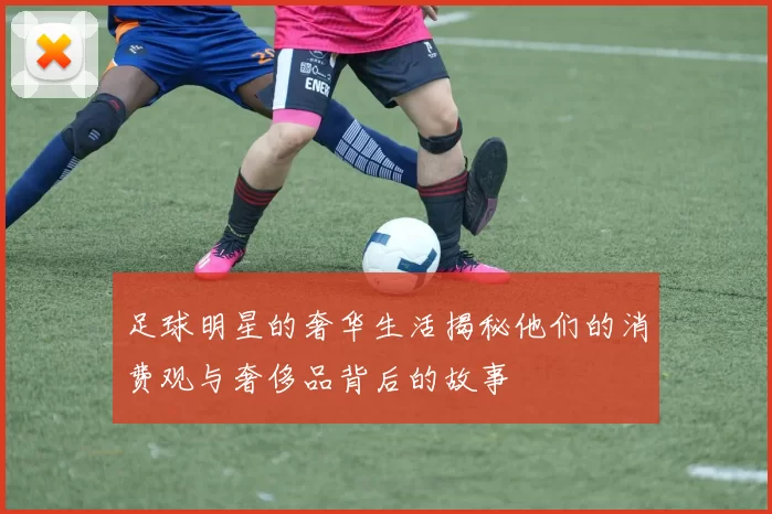 足球明星的奢华生活揭秘他们的消费观与奢侈品背后的故事