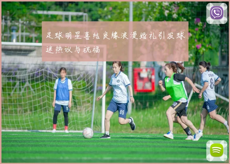 足球明星喜结良缘浪漫婚礼引发球迷热议与祝福