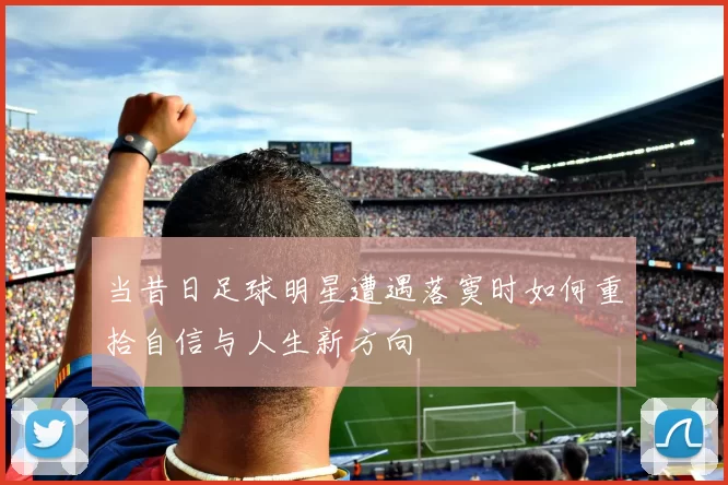当昔日足球明星遭遇落寞时如何重拾自信与人生新方向
