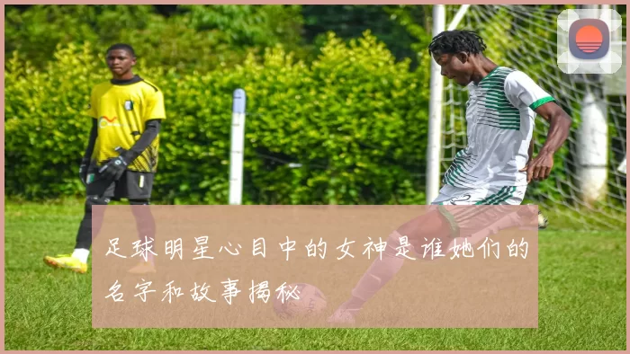 足球明星心目中的女神是谁她们的名字和故事揭秘