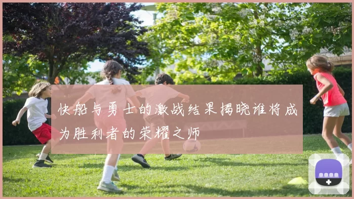 快船与勇士的激战结果揭晓谁将成为胜利者的荣耀之师