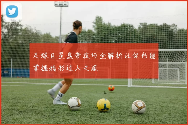 足球巨星盘带技巧全解析让你也能掌握精彩过人之道