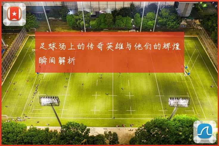 足球场上的传奇英雄与他们的辉煌瞬间解析