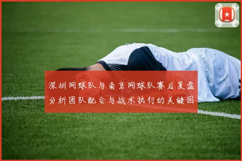 深圳网球队与南京网球队赛后复盘分析团队配合与战术执行的关键因素
