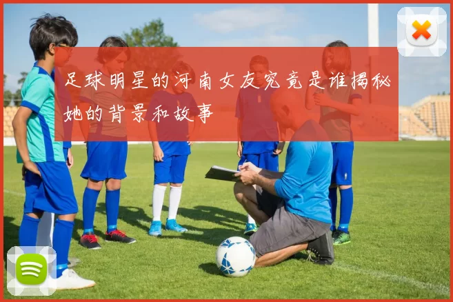 足球明星的河南女友究竟是谁揭秘她的背景和故事