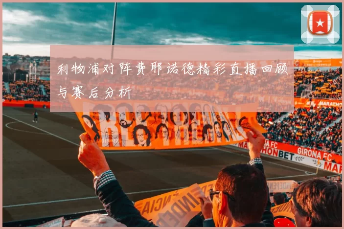 利物浦对阵费耶诺德精彩直播回顾与赛后分析