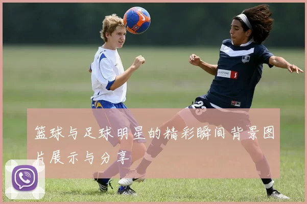 篮球与足球明星的精彩瞬间背景图片展示与分享