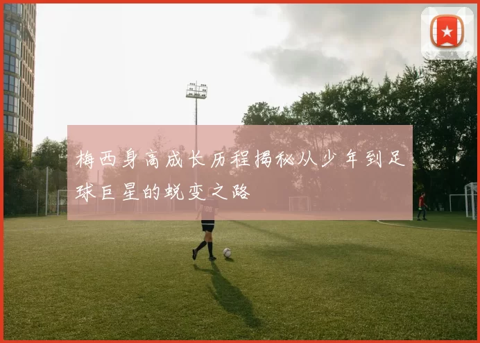 梅西身高成长历程揭秘从少年到足球巨星的蜕变之路