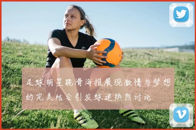 足球明星跪滑海报展现激情与梦想的完美结合引发球迷热烈讨论