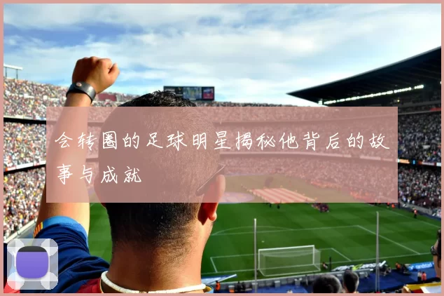 会转圈的足球明星揭秘他背后的故事与成就
