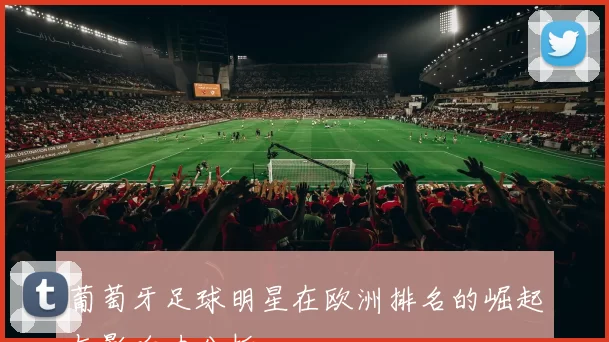 葡萄牙足球明星在欧洲排名的崛起与影响力分析