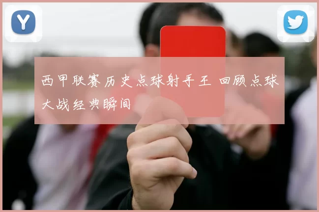 西甲联赛历史点球射手王 回顾点球大战经典瞬间