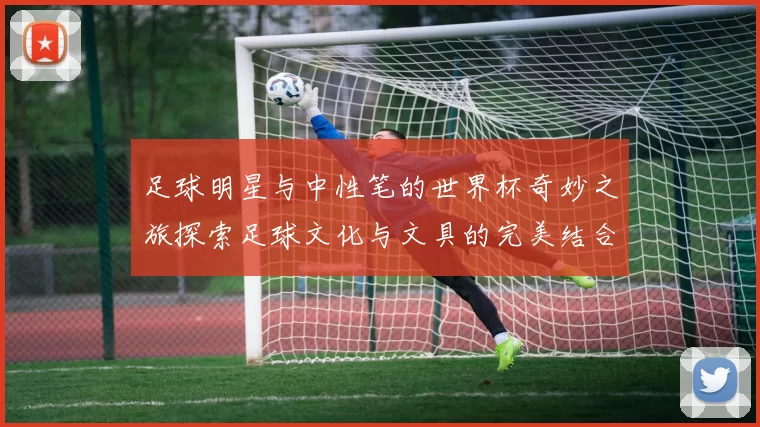 足球明星与中性笔的世界杯奇妙之旅探索足球文化与文具的完美结合