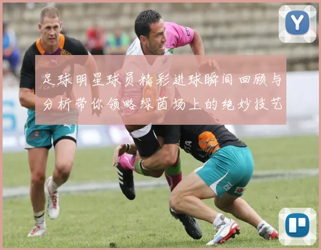 足球明星球员精彩进球瞬间回顾与分析带你领略绿茵场上的绝妙技艺
