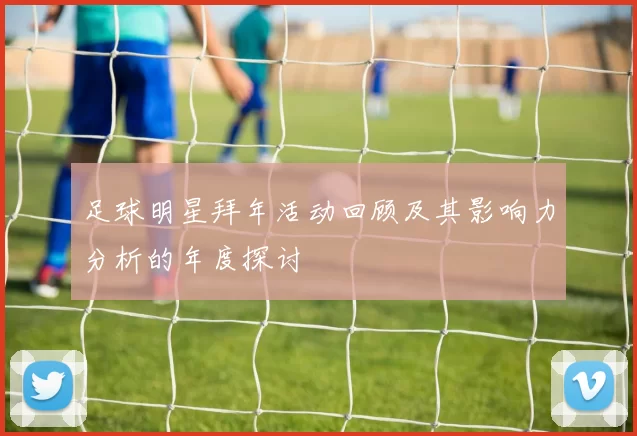 足球明星拜年活动回顾及其影响力分析的年度探讨