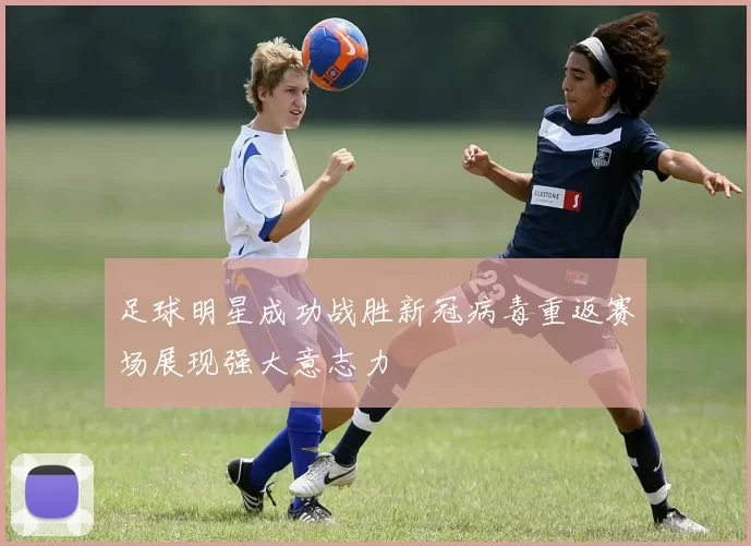 足球明星成功战胜新冠病毒重返赛场展现强大意志力