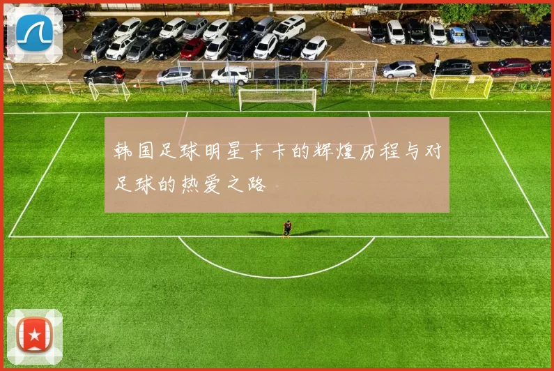 韩国足球明星卡卡的辉煌历程与对足球的热爱之路
