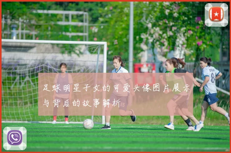 足球明星子女的可爱头像图片展示与背后的故事解析