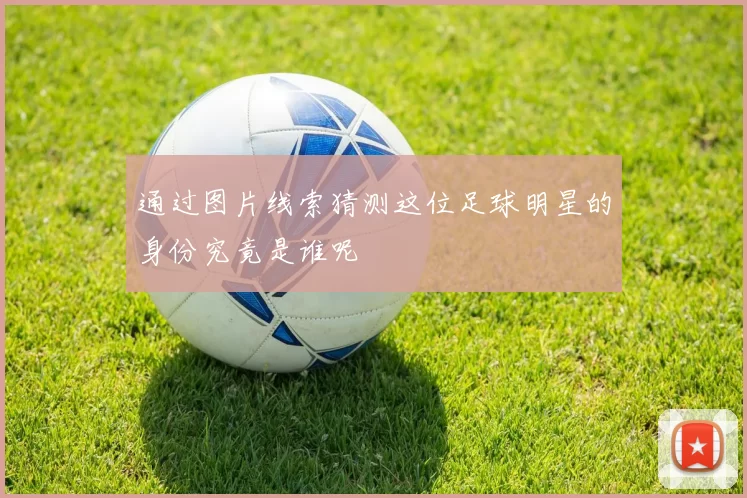 通过图片线索猜测这位足球明星的身份究竟是谁呢