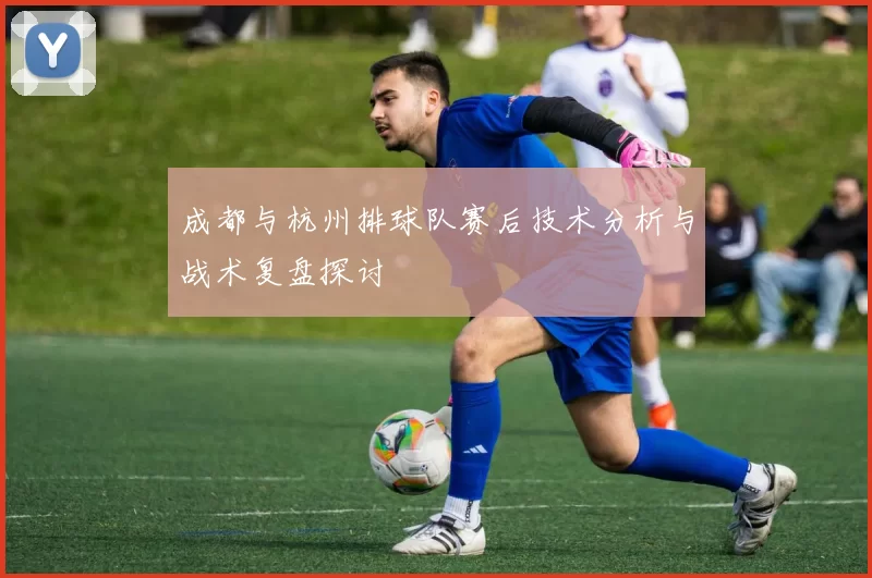 成都与杭州排球队赛后技术分析与战术复盘探讨