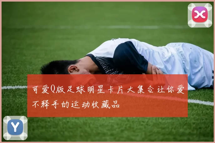 可爱Q版足球明星卡片大集合让你爱不释手的运动收藏品