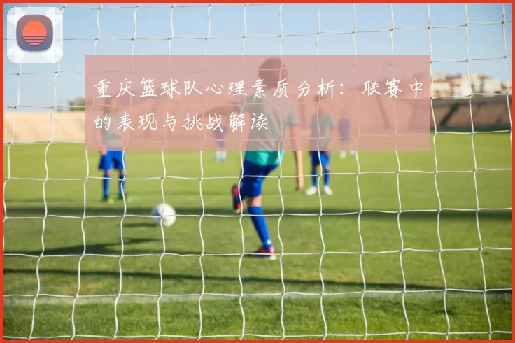 重庆篮球队心理素质分析：联赛中的表现与挑战解读