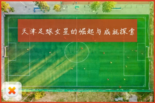 天津足球女星的崛起与成就探索