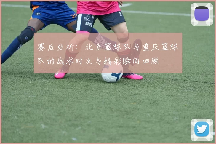 赛后分析：北京篮球队与重庆篮球队的战术对决与精彩瞬间回顾