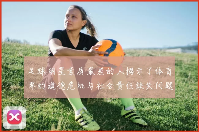 足球明星素质最差的人揭示了体育界的道德危机与社会责任缺失问题