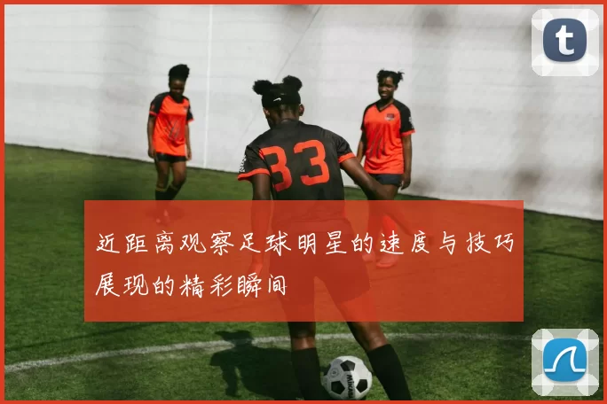 近距离观察足球明星的速度与技巧展现的精彩瞬间
