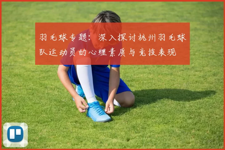 羽毛球专题：深入探讨杭州羽毛球队运动员的心理素质与竞技表现