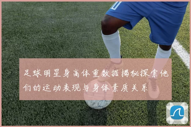 足球明星身高体重数据揭秘探索他们的运动表现与身体素质关系