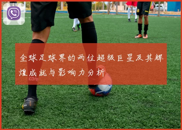 全球足球界的两位超级巨星及其辉煌成就与影响力分析