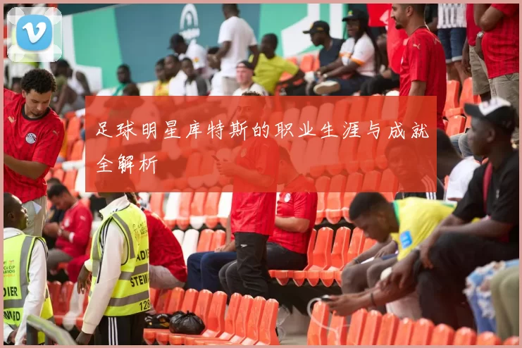 足球明星库特斯的职业生涯与成就全解析