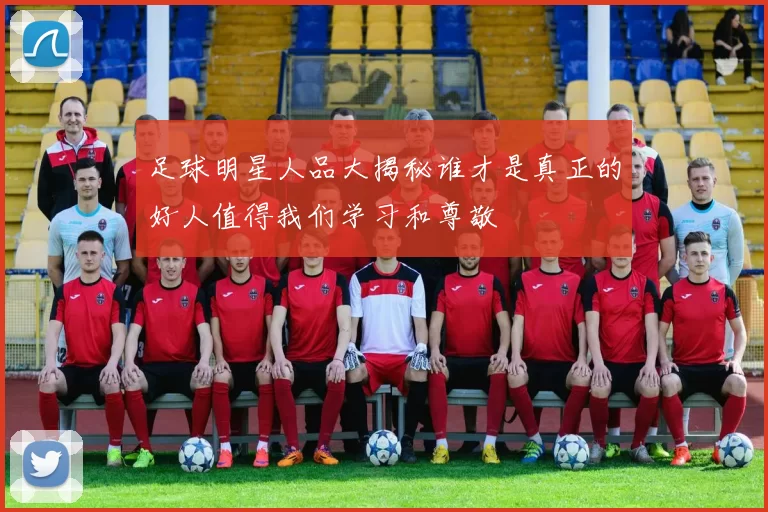 足球明星人品大揭秘谁才是真正的好人值得我们学习和尊敬