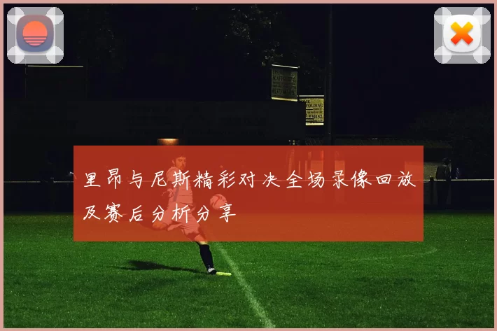 里昂与尼斯精彩对决全场录像回放及赛后分析分享